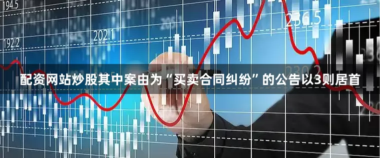 配资网站炒股其中案由为“买卖合同纠纷”的公告以3则居首