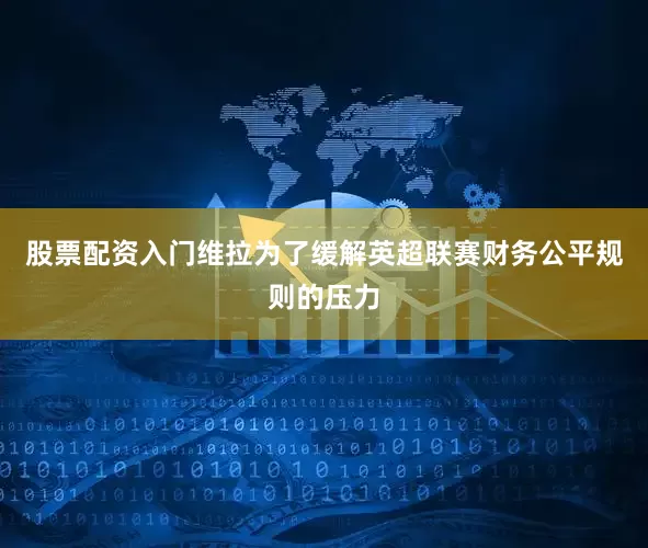 股票配资入门维拉为了缓解英超联赛财务公平规则的压力
