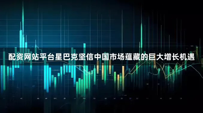 配资网站平台星巴克坚信中国市场蕴藏的巨大增长机遇