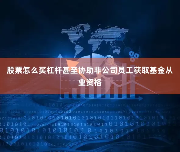 股票怎么买杠杆甚至协助非公司员工获取基金从业资格