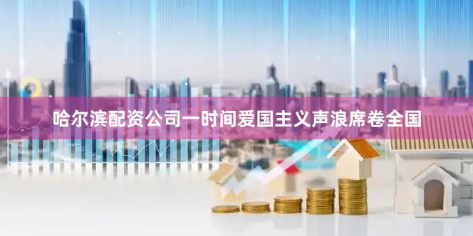 哈尔滨配资公司一时间爱国主义声浪席卷全国