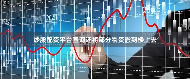 炒股配资平台查询还将部分物资搬到楼上去
