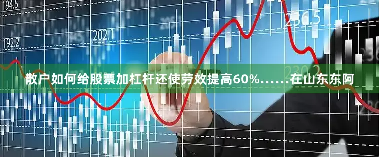 散户如何给股票加杠杆还使劳效提高60%……在山东东阿
