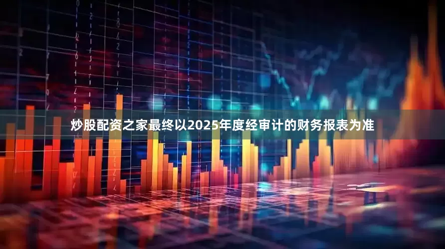 炒股配资之家最终以2025年度经审计的财务报表为准