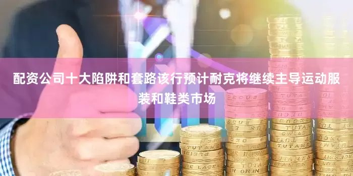 配资公司十大陷阱和套路该行预计耐克将继续主导运动服装和鞋类市场