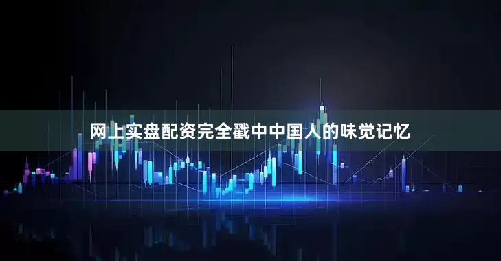 网上实盘配资完全戳中中国人的味觉记忆