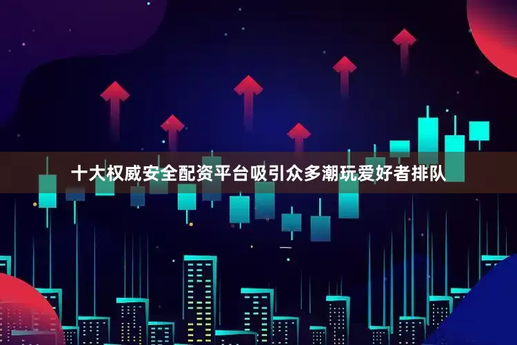 十大权威安全配资平台吸引众多潮玩爱好者排队