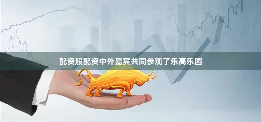 配资股配资中外嘉宾共同参观了乐高乐园