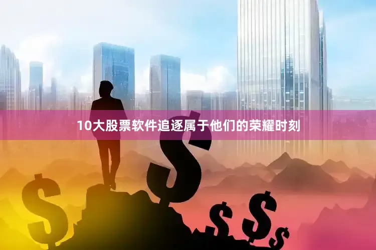 10大股票软件追逐属于他们的荣耀时刻