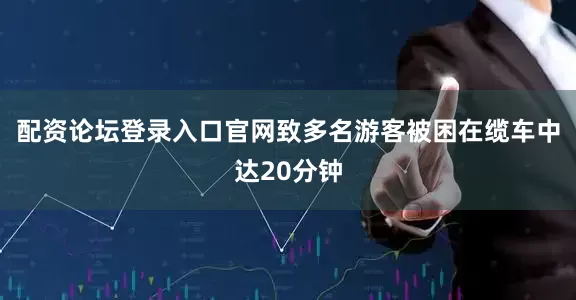 配资论坛登录入口官网致多名游客被困在缆车中达20分钟