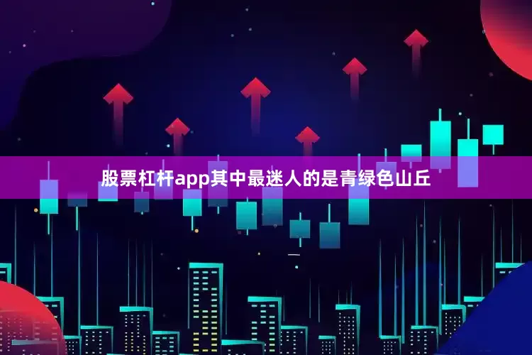 股票杠杆app其中最迷人的是青绿色山丘