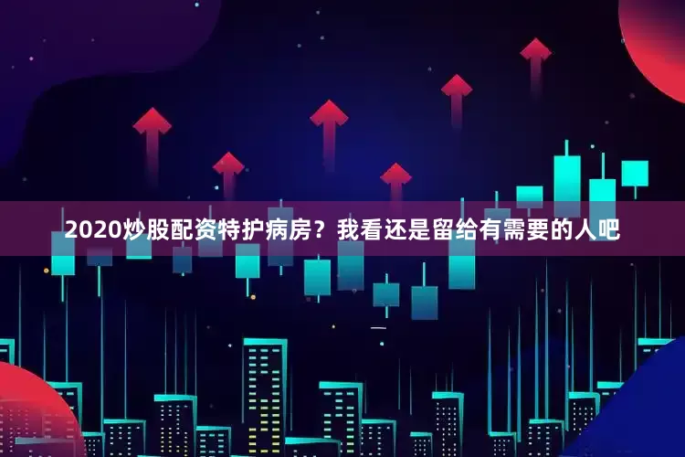2020炒股配资特护病房？我看还是留给有需要的人吧