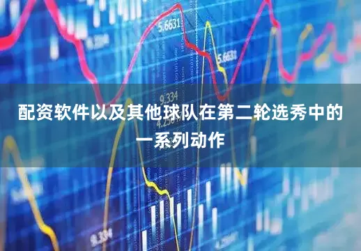 配资软件以及其他球队在第二轮选秀中的一系列动作