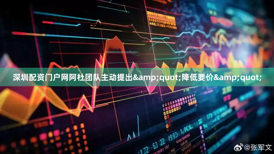 深圳配资门户网阿杜团队主动提出&quot;降低要价&quot;