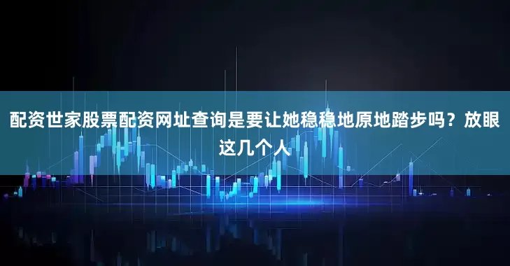 配资世家股票配资网址查询是要让她稳稳地原地踏步吗？放眼这几个人