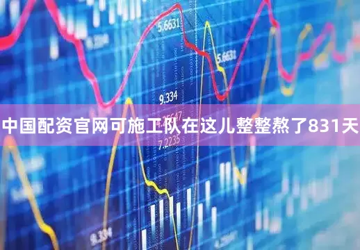 中国配资官网可施工队在这儿整整熬了831天