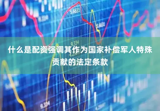 什么是配资强调其作为国家补偿军人特殊贡献的法定条款