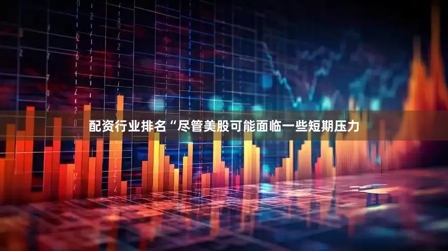 配资行业排名“尽管美股可能面临一些短期压力