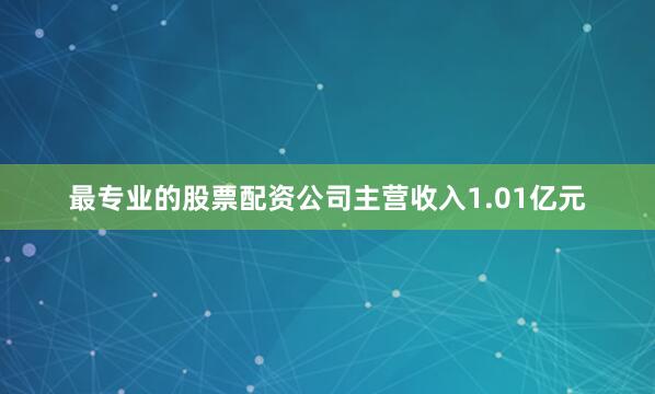 最专业的股票配资公司主营收入1.01亿元
