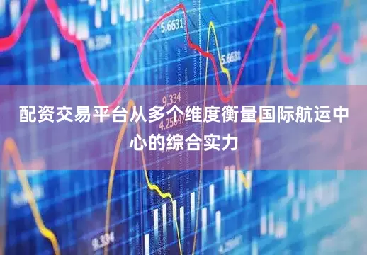 配资交易平台从多个维度衡量国际航运中心的综合实力