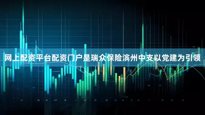 网上配资平台配资门户是瑞众保险滨州中支以党建为引领
