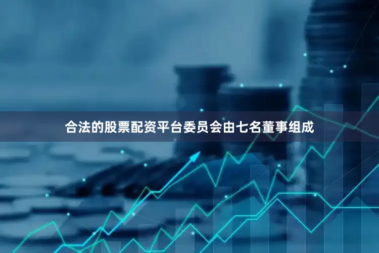合法的股票配资平台委员会由七名董事组成