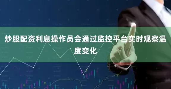 炒股配资利息操作员会通过监控平台实时观察温度变化