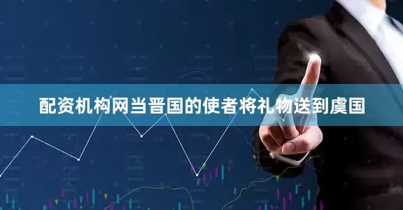 配资机构网当晋国的使者将礼物送到虞国
