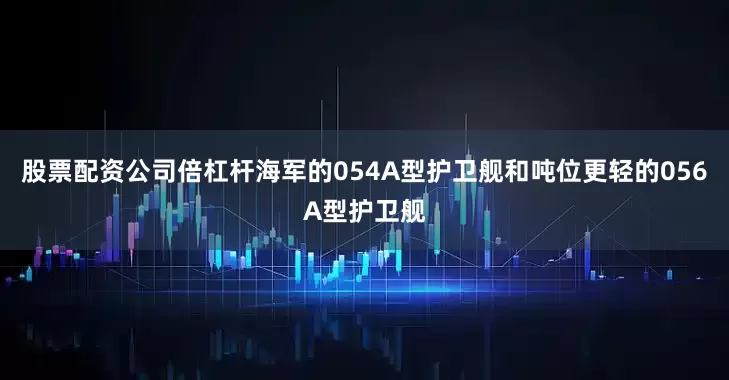 股票配资公司倍杠杆海军的054A型护卫舰和吨位更轻的056A型护卫舰