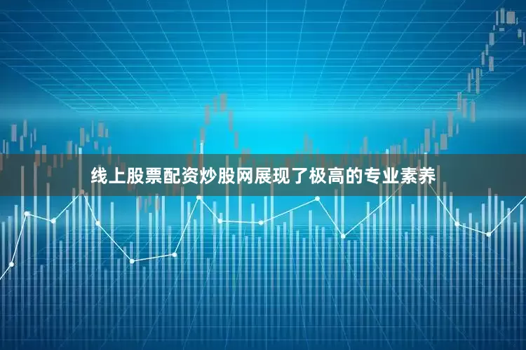 线上股票配资炒股网展现了极高的专业素养