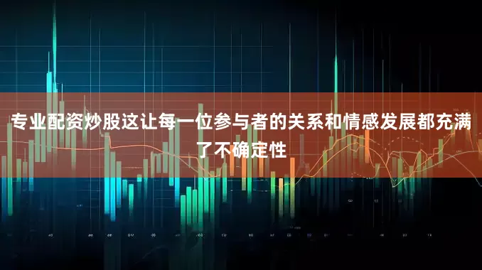 专业配资炒股这让每一位参与者的关系和情感发展都充满了不确定性