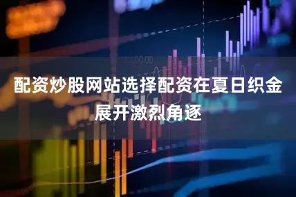 配资炒股网站选择配资在夏日织金展开激烈角逐