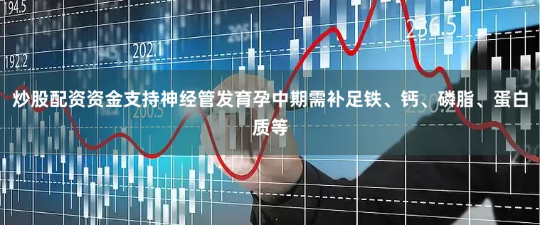 炒股配资资金支持神经管发育孕中期需补足铁、钙、磷脂、蛋白质等