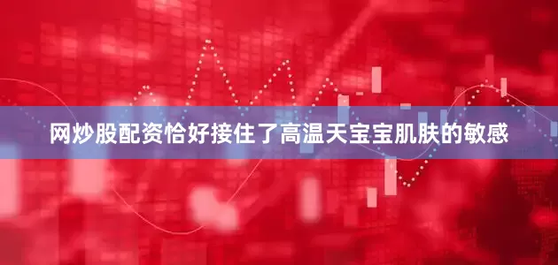 网炒股配资恰好接住了高温天宝宝肌肤的敏感