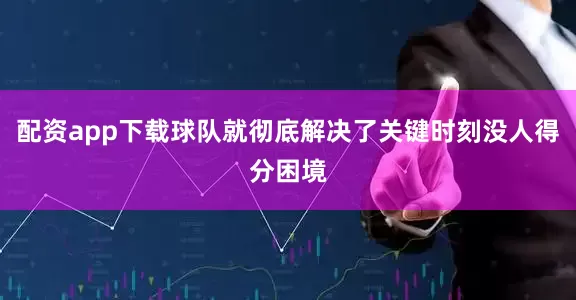配资app下载球队就彻底解决了关键时刻没人得分困境