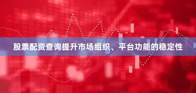 股票配资查询提升市场组织、平台功能的稳定性
