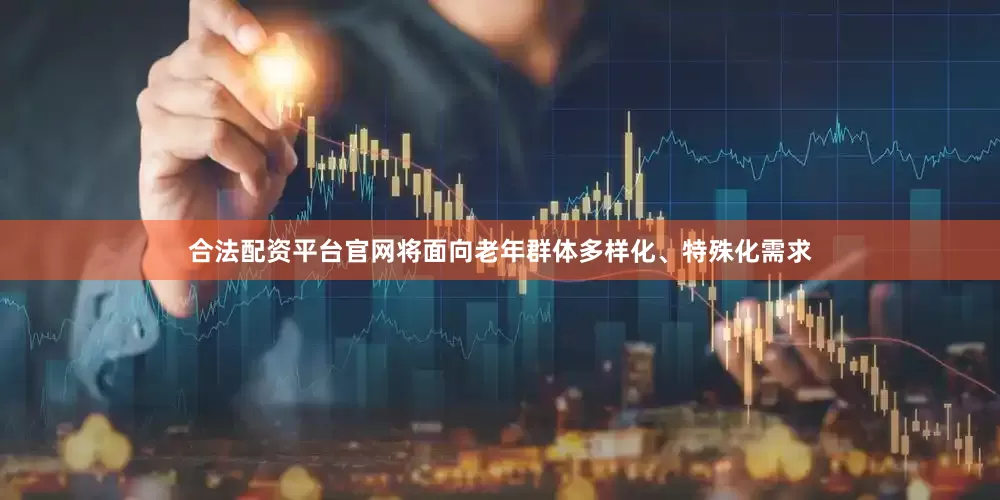 合法配资平台官网将面向老年群体多样化、特殊化需求