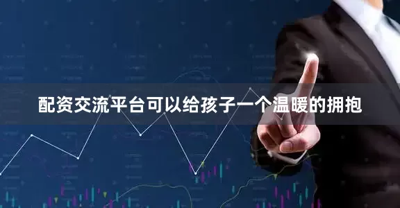 配资交流平台可以给孩子一个温暖的拥抱
