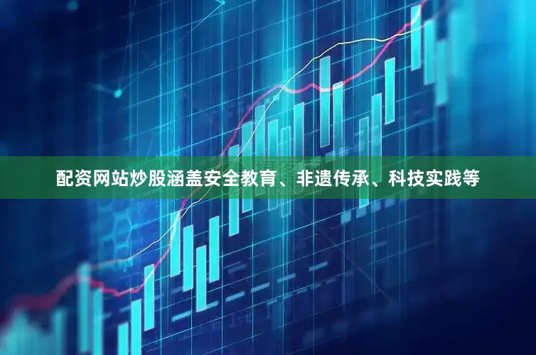 配资网站炒股涵盖安全教育、非遗传承、科技实践等