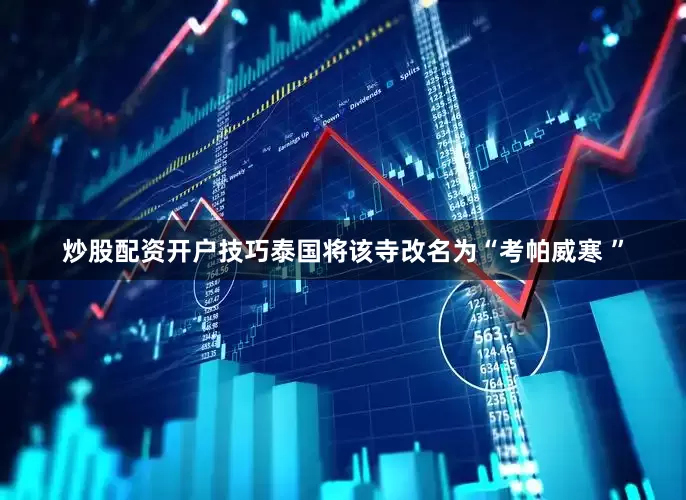 炒股配资开户技巧泰国将该寺改名为“考帕威寒 ”