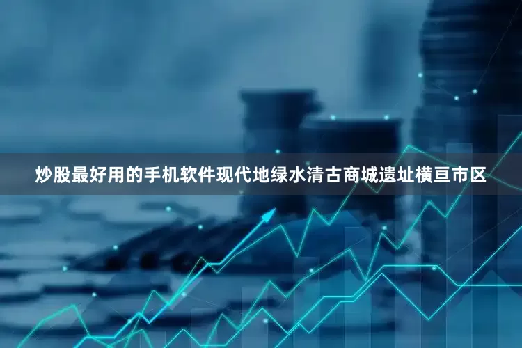 炒股最好用的手机软件现代地绿水清古商城遗址横亘市区
