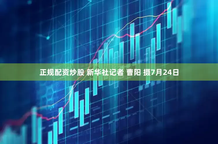 正规配资炒股 新华社记者 曹阳 摄7月24日