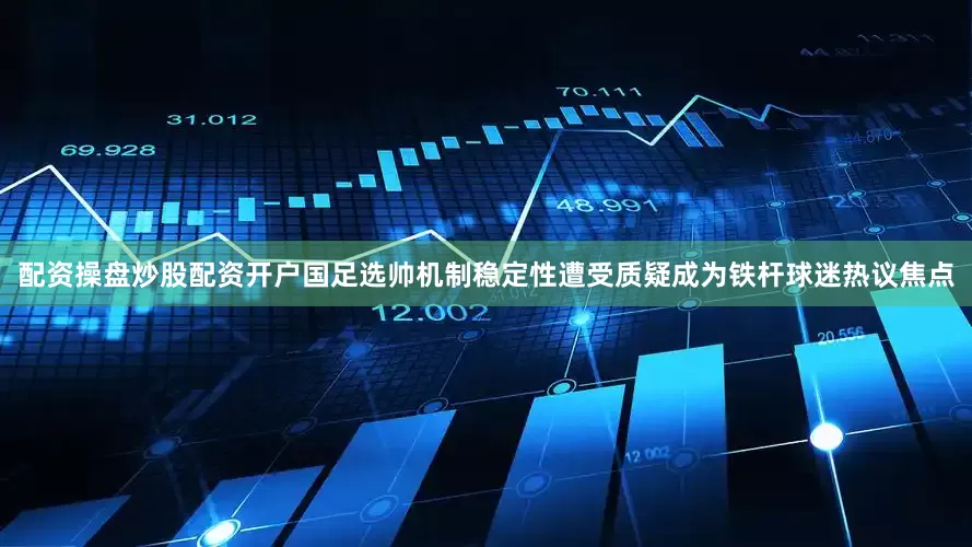 配资操盘炒股配资开户国足选帅机制稳定性遭受质疑成为铁杆球迷热议焦点