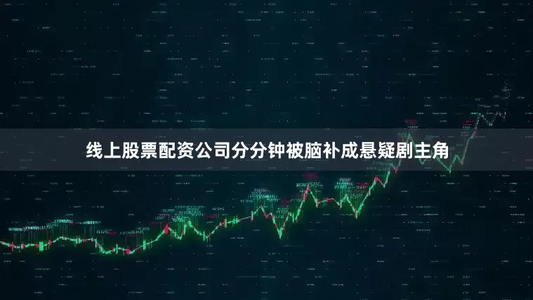 线上股票配资公司分分钟被脑补成悬疑剧主角