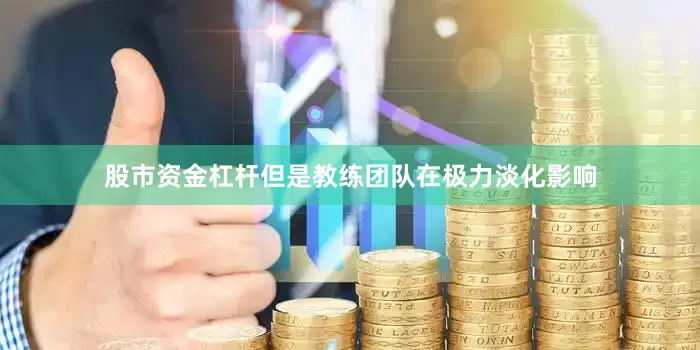 股市资金杠杆但是教练团队在极力淡化影响