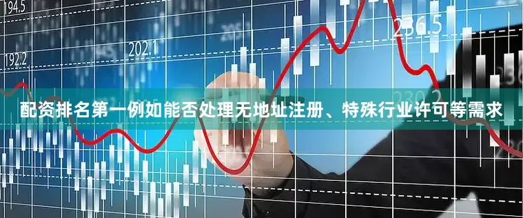 配资排名第一例如能否处理无地址注册、特殊行业许可等需求