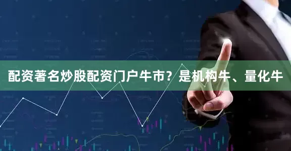 配资著名炒股配资门户牛市？是机构牛、量化牛