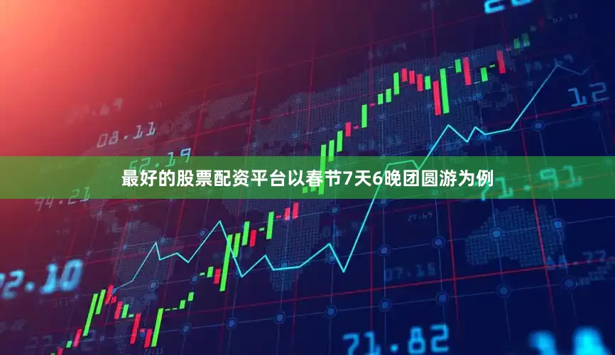 最好的股票配资平台以春节7天6晚团圆游为例