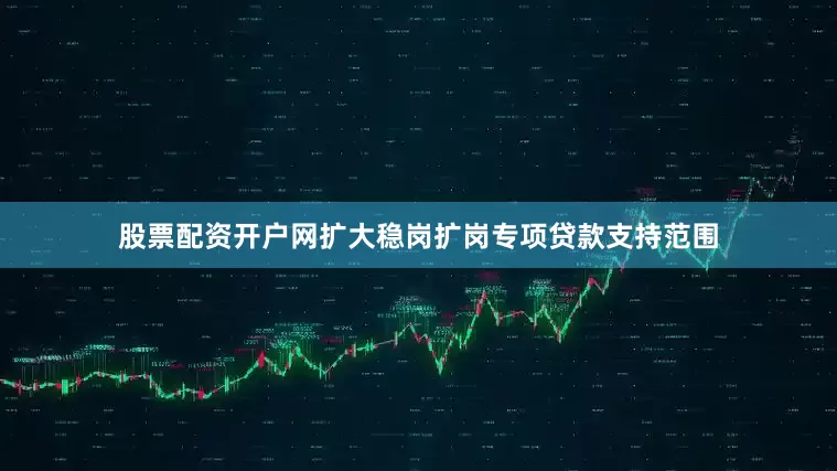 股票配资开户网扩大稳岗扩岗专项贷款支持范围