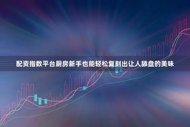 配资指数平台厨房新手也能轻松复刻出让人舔盘的美味